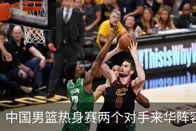中国男篮热身赛两个对手来华阵容公布！不是最强阵容却有超星在内