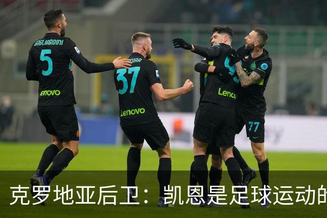 克罗地亚后卫：凯恩是足球运动的大师 我们已准备好和英格兰交手